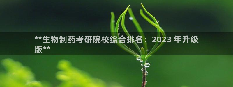 九游会老哥俱乐部官网首页论坛：**生物制药考研院校综合排名：2023 年升级
版**