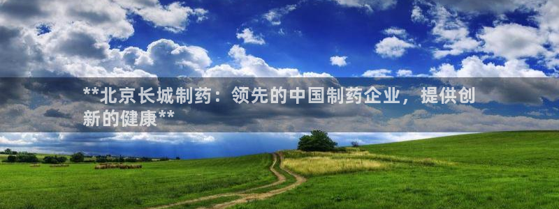 9游会老哥：**北京长城制药：领先的中国制药企业，提供创
新的健康**