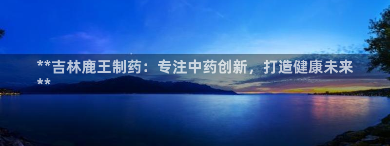 usdt九游会老哥俱乐部：**吉林鹿王制药：专注中药创新，打造健康未来
**