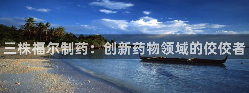 九游会老哥必备的交流社区九：三株福尔制药：创新药物领域的佼佼者