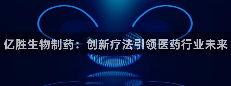 九游老哥俱乐部官网登录网址：亿胜生物制药：创新疗法引领医药行业未来