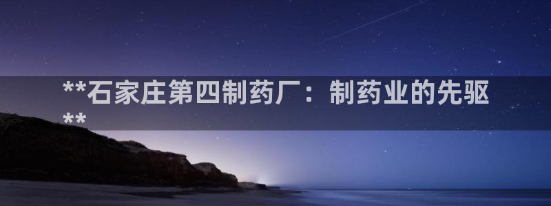 九游会老哥俱乐部官网首页：**石家庄第四制药厂：制药业的先驱
**