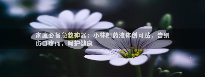 老哥俱乐部是干什么的啊：家庭必备急救神器：小林制药液体创可贴，告别
伤口疼痛，呵护健康