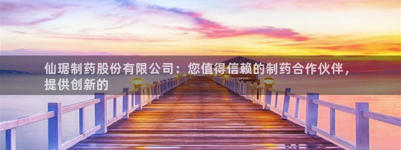 九游会老哥：仙琚制药股份有限公司：您值得信赖的制药合作伙伴，
提供创新的