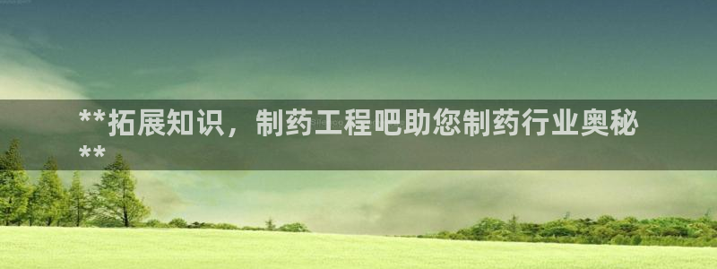 j9九游会老哥俱乐部交流区：**拓展知识，制药工程吧助您制药行业奥秘
**