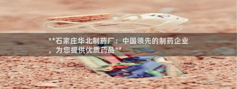 ag九游会老哥：**石家庄华北制药厂：中国领先的制药企业
，为您提供优质药品**