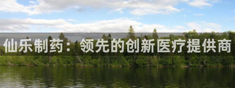 九游会老哥俱乐部官网：仙乐制药：领先的创新医疗提供商