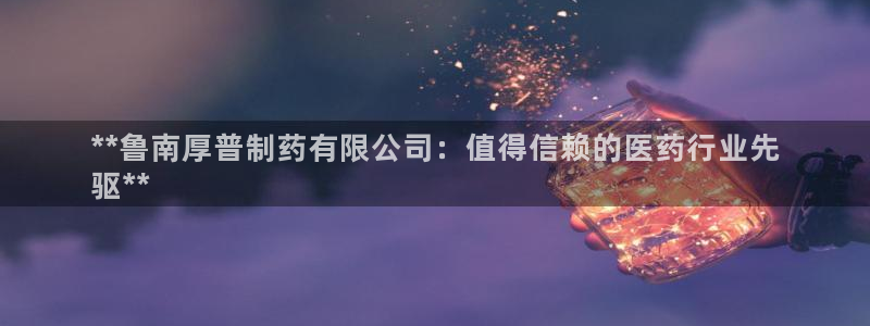 九游会老哥俱乐部官网首页：**鲁南厚普制药有限公司：值得信赖的医药行业先
驱**