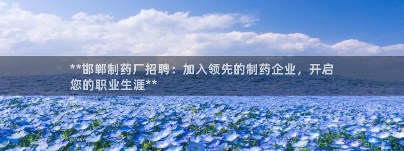 老哥俱乐部是干什么的啊：**邯郸制药厂招聘：加入领先的制药企业，开启
您的职业生涯**