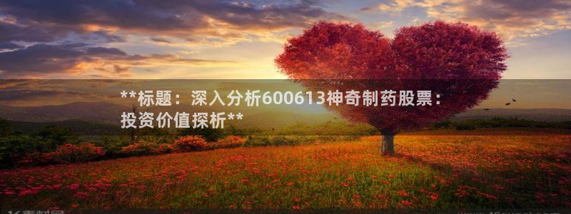 九游老哥俱乐部官网登录：**标题：深入分析600613神奇制药股票：
投资价值探析**