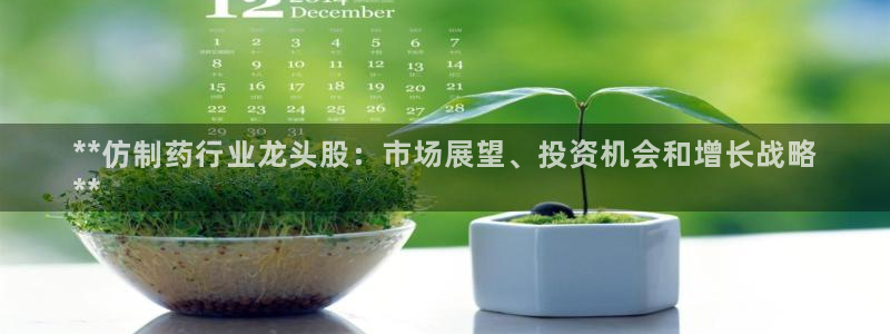 j9九游会老哥俱乐部交流区：**仿制药行业龙头股：市场展望、投资机会和增长战略
**