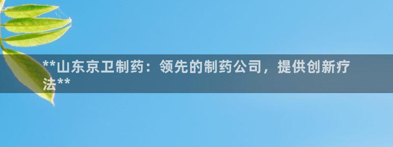 j9九游会老哥俱乐部交流区：**山东京卫制药：领先的制药公司，提供创新疗
法**