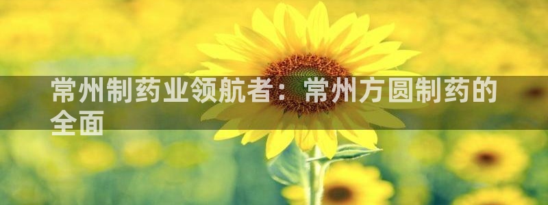 九游会老哥：常州制药业领航者：常州方圆制药的
全面