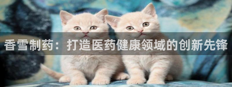 九游老哥俱乐部登录：香雪制药：打造医药健康领域的创新先锋