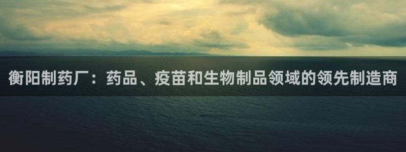 九游会老哥俱乐部官网首页：衡阳制药厂：药品、疫苗和生物制品领域的领先制造商