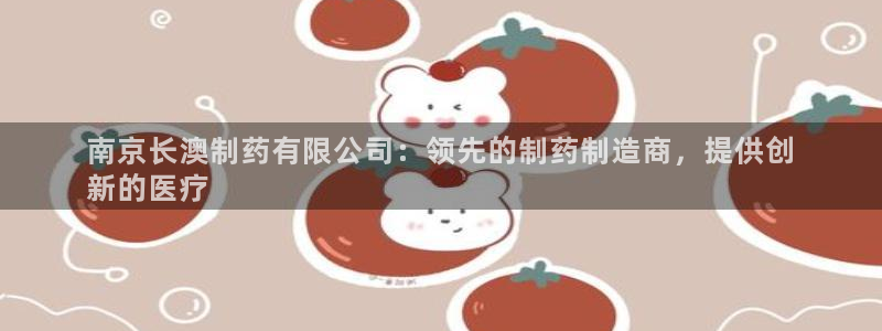 九游会老哥必备的交流社区九：南京长澳制药有限公司：领先的制药制造商，提供创
新的医疗