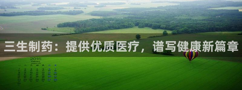 ag九游老哥俱乐部：三生制药：提供优质医疗，谱写健康新篇章
