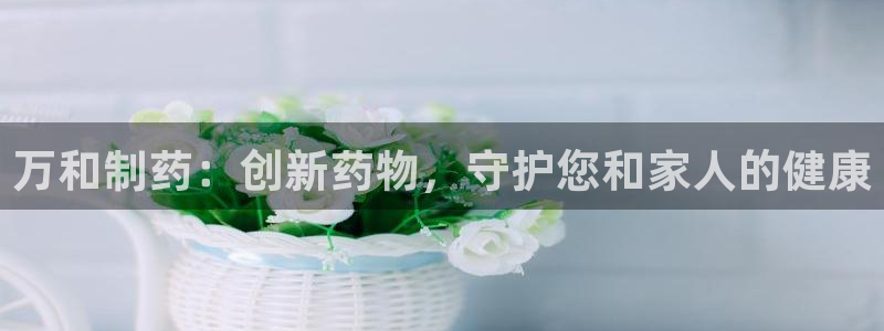 九游老哥俱乐部官网登录入口：万和制药：创新药物，守护您和家人的健康