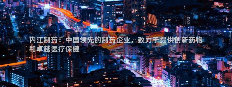九游会老哥：内江制药：中国领先的制药企业，致力于提供创新药物
和卓越医疗保健