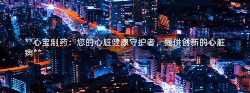 9游会老哥俱乐部：**心宝制药：您的心脏健康守护者，提供创新的心脏
病**