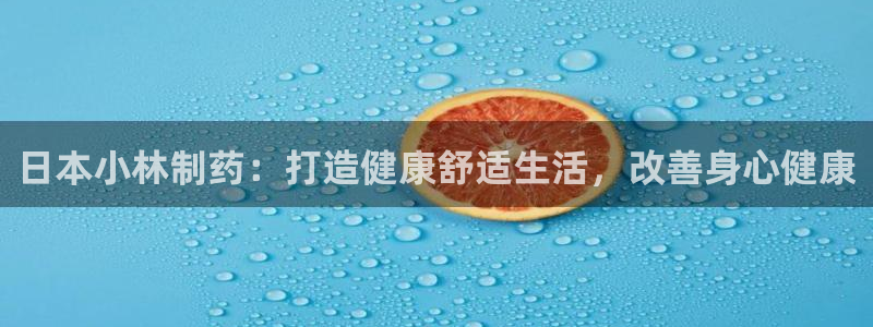 九游老哥俱乐部登录：日本小林制药：打造健康舒适生活，改善身心健康