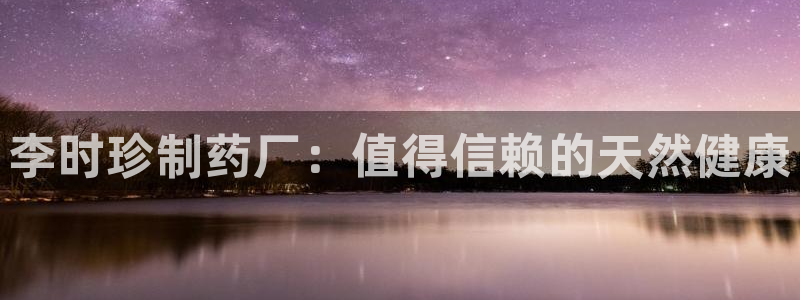 ag九游会老哥：李时珍制药厂：值得信赖的天然健康