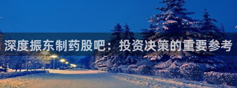 九游会老哥俱乐部：深度振东制药股吧：投资决策的重要参考