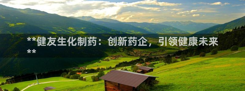 九游老哥俱乐部官网登录：**健友生化制药：创新药企，引领健康未来
**