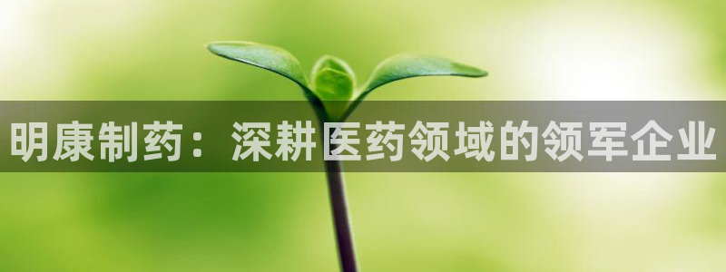 j9九游会老哥俱乐部交流区：明康制药：深耕医药领域的领军企业