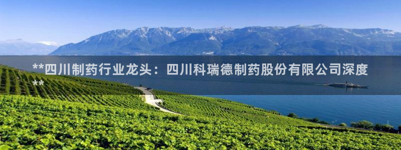 九游会老哥：**四川制药行业龙头：四川科瑞德制药股份有限公司深度
**