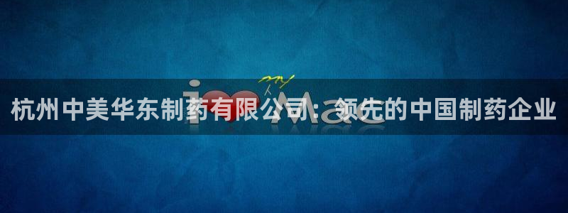 九游会老哥俱乐部官方网站：杭州中美华东制药有限公司：领先的中国制药企业
