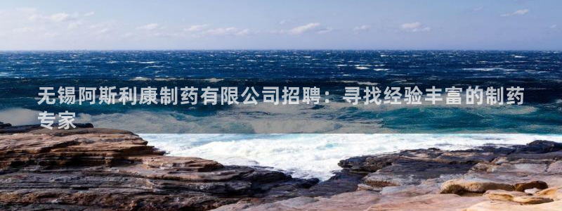 9游会老哥：无锡阿斯利康制药有限公司招聘：寻找经验丰富的制药
专家