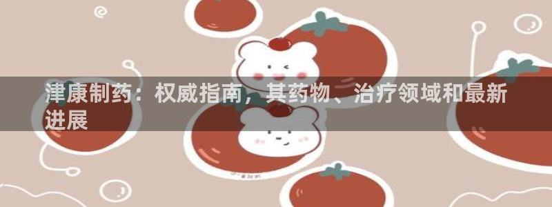 九游会老哥俱乐部官网首页：津康制药：权威指南，其药物、治疗领域和最新
进展
