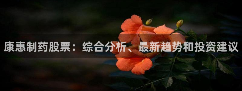 九游会老哥俱乐部官网首页论坛：康惠制药股票：综合分析、最新趋势和投资建议
