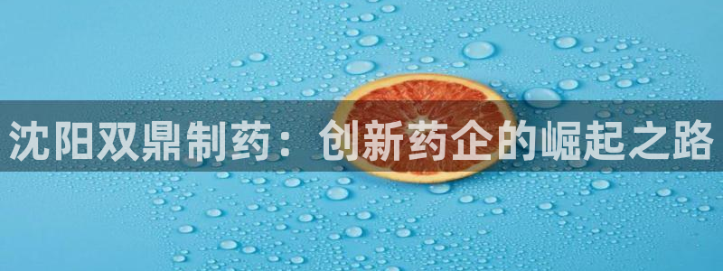 九游会老哥必备的交流社区九：沈阳双鼎制药：创新药企的崛起之路