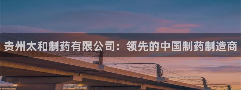 九游会老哥俱乐部：贵州太和制药有限公司：领先的中国制药制造商