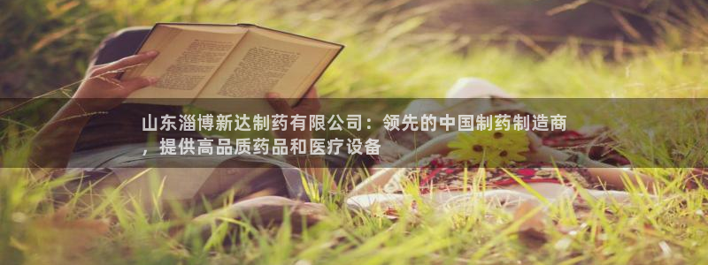 ag九游老哥俱乐部：山东淄博新达制药有限公司：领先的中国制药制造商
，提供高品质药品和医疗设备