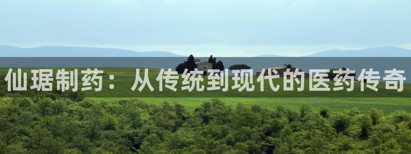 9游会老哥俱乐部：仙琚制药：从传统到现代的医药传奇