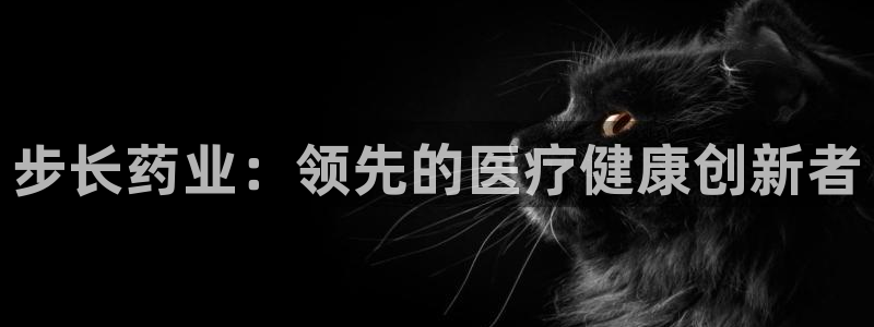 老哥俱乐部是干什么的：步长药业：领先的医疗健康创新者