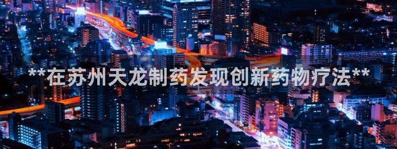 九游老哥俱乐部官网登录不了：**在苏州天龙制药发现创新药物疗法**