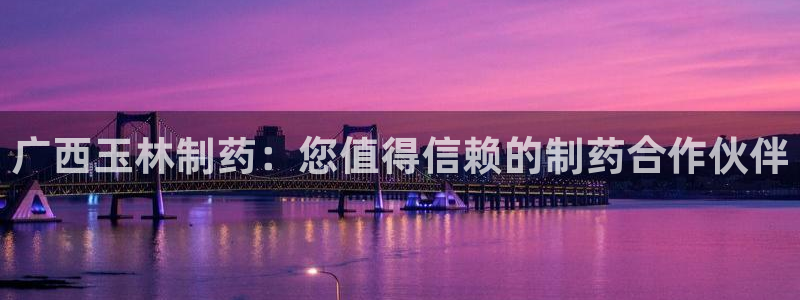 九游会老哥必备的交流社区九：广西玉林制药：您值得信赖的制药合作伙伴