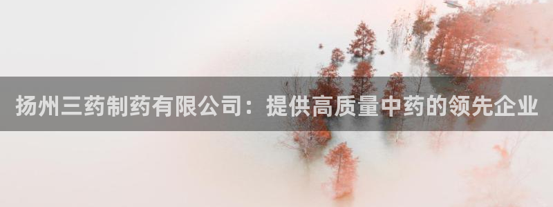 九游老哥俱乐部官网登录网址：扬州三药制药有限公司：提供高质量中药的领先企业