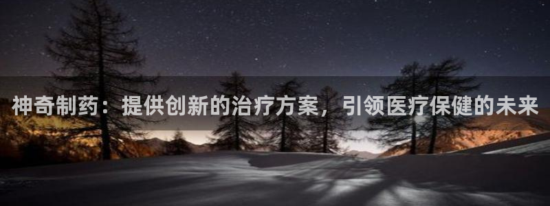 九游会老哥俱乐部官网首页：神奇制药：提供创新的治疗方案，引领医疗保健的未来