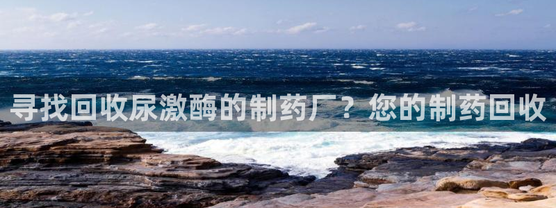 ag九游老哥俱乐部：寻找回收尿激酶的制药厂？您的制药回收