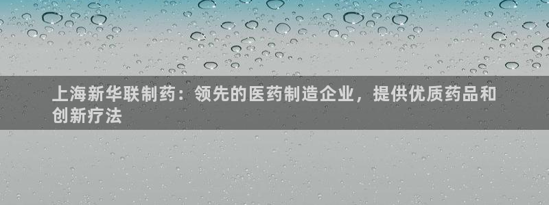 九游会老哥必备的交流社区：上海新华联制药：领先的医药制造企业，提供优质药品和
创新疗法