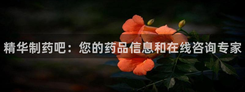 九游老哥俱乐部登录：精华制药吧：您的药品信息和在线咨询专家