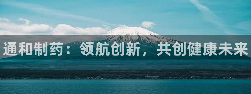 ag九游会老哥：通和制药：领航创新，共创健康未来