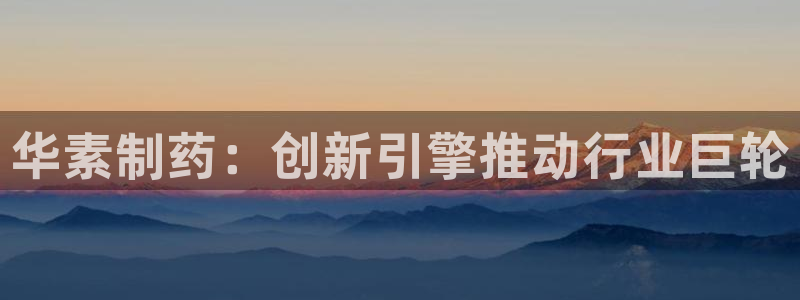 9游会老哥：华素制药：创新引擎推动行业巨轮