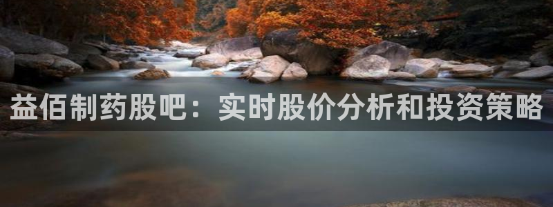 九游会老哥：益佰制药股吧：实时股价分析和投资策略
