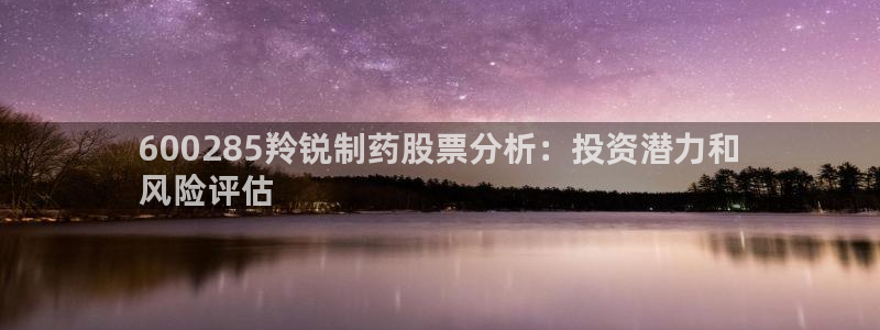 老哥俱乐部是干什么的：600285羚锐制药股票分析：投资潜力和
风险评估